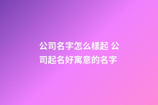 公司名字怎么樣起 公司起名好寓意的名字-第1張-公司起名-玄機派